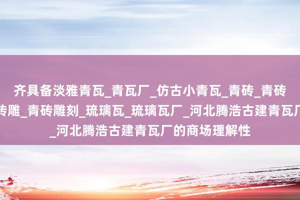 齐具备淡雅青瓦_青瓦厂_仿古小青瓦_青砖_青砖厂_古建青砖_砖雕_青砖雕刻_琉璃瓦_琉璃瓦厂_河北腾浩古建青瓦厂的商场理解性